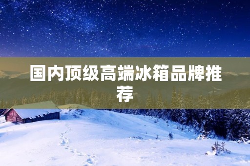 国内顶级高端冰箱品牌推荐