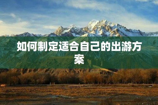 如何制定适合自己的出游方案