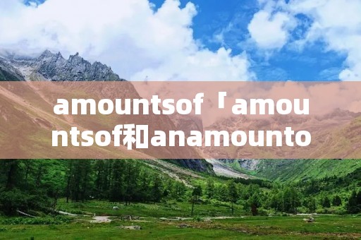 amountsof「amountsof和anamountof」 amountsof「amountsof和anamountof」