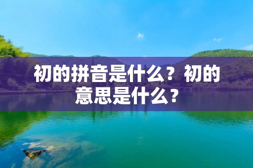 初的拼音是什么?初的意思是什么? 初的拼音是什么?初的意思是什么?