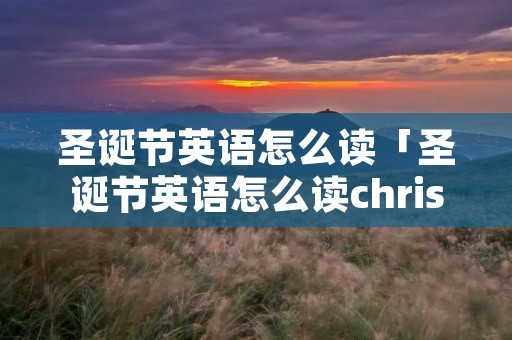 圣诞节英语怎么读「圣诞节英语怎么读christmas」