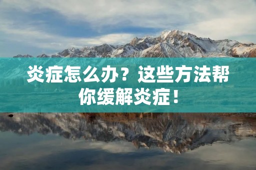 炎症怎么办?这些方法帮你缓解炎症! 炎症怎么办?这些方法帮你缓解炎症!