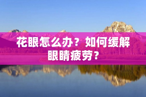 花眼怎么办?如何缓解眼睛疲劳? 花眼怎么办?如何缓解眼睛疲劳?