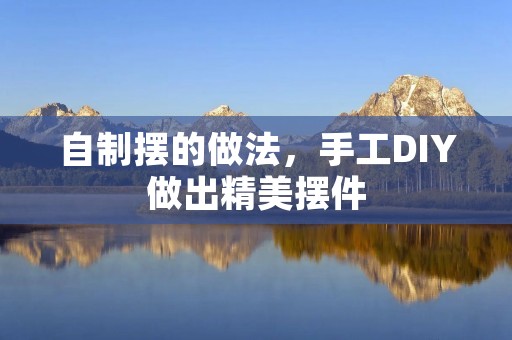 自制摆的做法,手工DIY做出精美摆件 自制摆的做法,手工DIY做出精美摆件