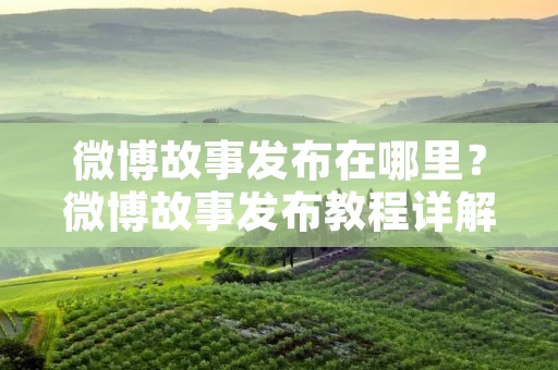 微博故事发布在哪里?微博故事发布教程详解 微博故事发布在哪里?微博故事发布教程详解