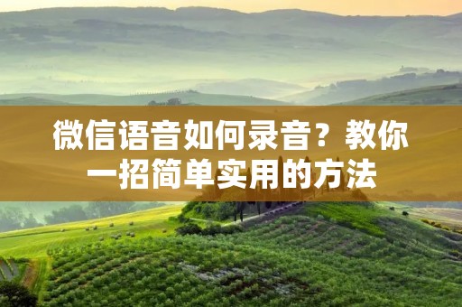 微信语音如何录音？教你一招简单实用的方法