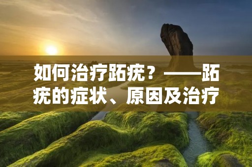 如何治疗跖疣？——跖疣的症状、原因及治疗方法