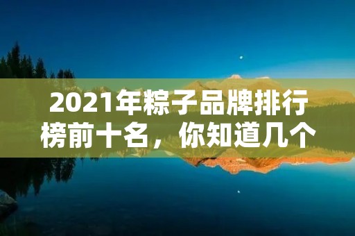2021年粽子品牌排行榜前十名,你知道几个?