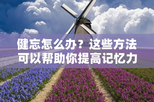 健忘怎么办?这些方法可以帮助你提高记忆力