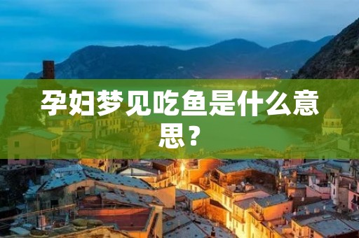 孕妇梦见吃鱼是什么意思？