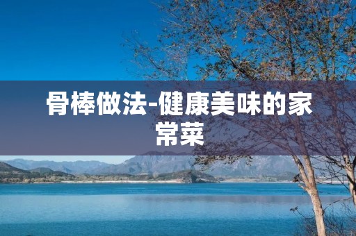骨棒做法-健康美味的家常菜
