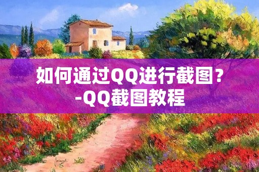如何通过QQ进行截图？-QQ截图教程