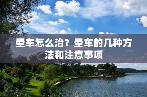 晕车怎么治?晕车的几种方法和注意事项 晕车怎么治?晕车的几种方法和注意事项