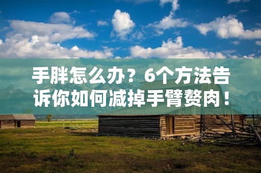 手胖怎么办?6个方法告诉你如何减掉手臂赘肉! 手胖怎么办?6个方法告诉你如何减掉手臂赘肉!