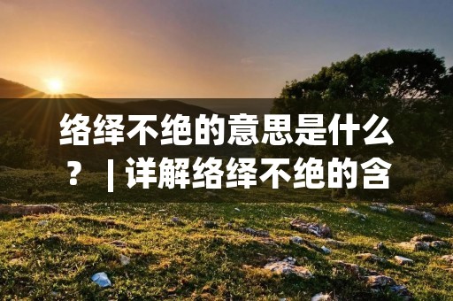 络绎不绝的意思是什么？ | 详解络绎不绝的含义和用法