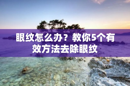 眼纹怎么办?教你5个有效方法去除眼纹 眼纹怎么办?教你5个有效方法去除眼纹