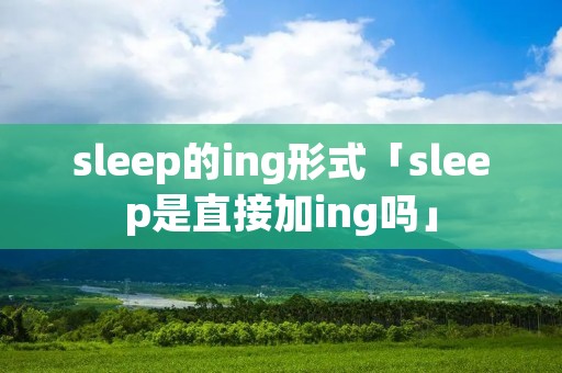 sleep的ing形式「sleep是直接加ing吗」 sleep的ing形式「sleep是直接加ing吗」