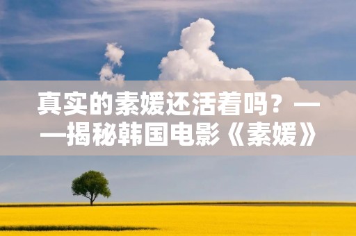 真实的素媛还活着吗?——揭秘韩国电影《素媛》的真相