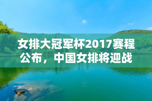女排大冠军杯2017赛程公布，中国女排将迎战欧洲劲旅