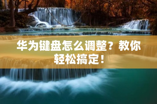 华为键盘怎么调整？教你轻松搞定！
