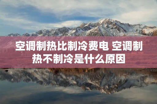 空调制热比制冷费电 空调制热不制冷是什么原因 空调制热比制冷费电 空调制热不制冷是什么原因
