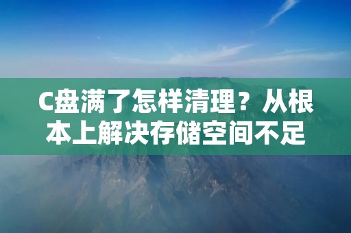 C盘满了怎样清理?从根本上解决存储空间不足的问题! C盘满了怎样清理?从根本上解决存储空间不足的问题!
