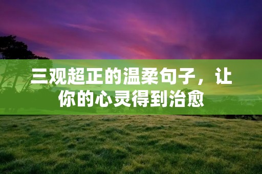 三观超正的温柔句子,让你的心灵得到治愈