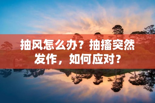 抽风怎么办？抽搐突然发作，如何应对？