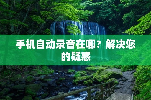 手机自动录音在哪？解决您的疑惑