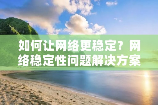 如何让网络更稳定？网络稳定性问题解决方案