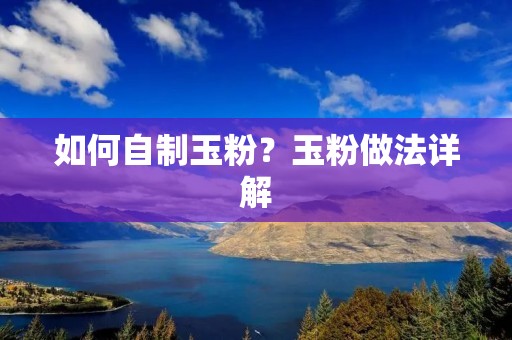 如何自制玉粉？玉粉做法详解