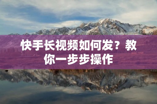 快手长视频如何发？教你一步步操作
