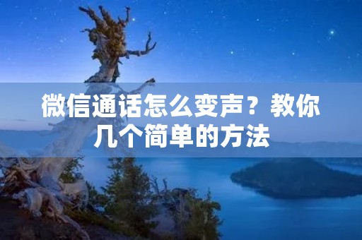 微信通话怎么变声?教你几个简单的方法 微信通话怎么变声?教你几个简单的方法