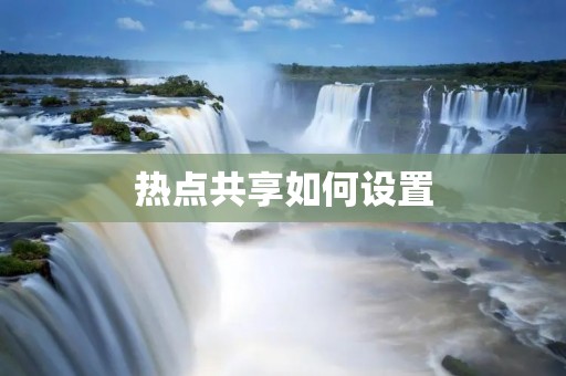 热点共享如何设置:实现快速、便捷的网络共享 热点共享如何设置:实现快速、便捷的网络共享