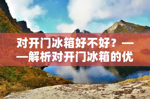 对开门冰箱好不好?——解析对开门冰箱的优缺点 对开门冰箱好不好?——解析对开门冰箱的优缺点