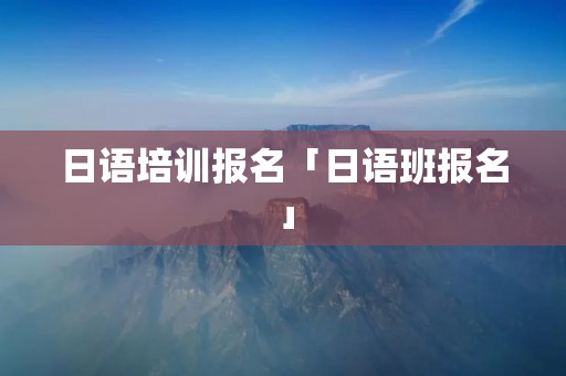 日语培训报名「日语班报名」 日语培训报名「日语班报名」