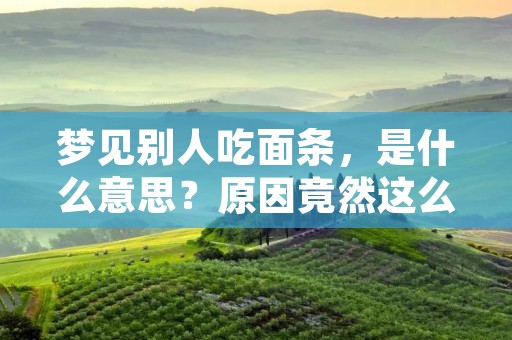 梦见别人吃面条，是什么意思？原因竟然这么简单！