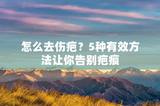 怎么去伤疤？5种有效方法让你告别疤痕
