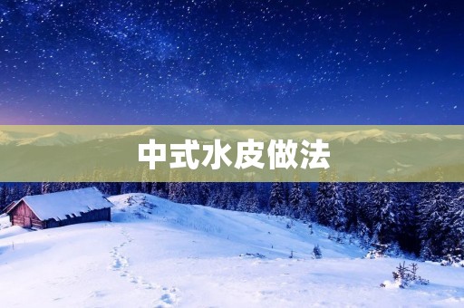 中式水皮做法：如何做出口感鲜美的水皮？