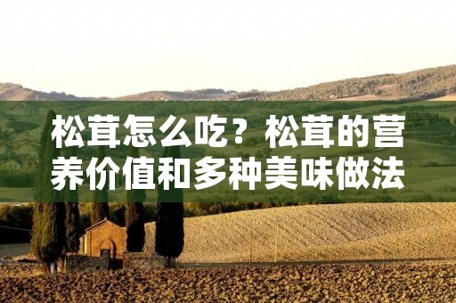 松茸怎么吃？松茸的营养价值和多种美味做法