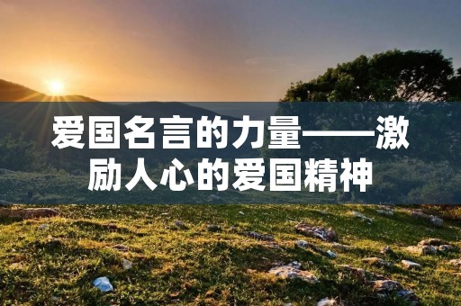 爱国名言的力量——激励人心的爱国精神 爱国名言的力量——激励人心的爱国精神