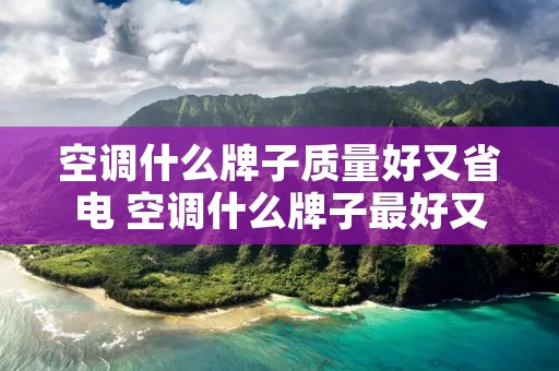 空调什么牌子质量好又省电 空调什么牌子最好又省电 空调什么牌子质量好又省电 空调什么牌子最好又省电