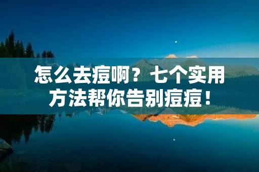 怎么去痘啊？七个实用方法帮你告别痘痘！