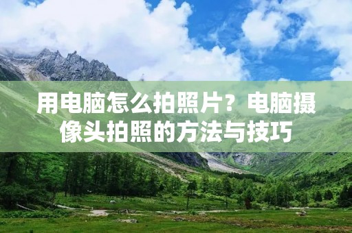 用电脑怎么拍照片？电脑摄像头拍照的方法与技巧