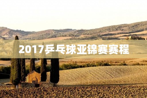 2017乒乓球亚锦赛赛程