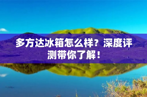多方达冰箱怎么样?深度评测带你了解! 多方达冰箱怎么样?深度评测带你了解!