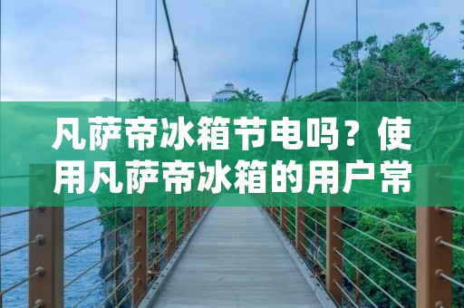 凡萨帝冰箱节电吗?使用凡萨帝冰箱的用户常问的一个问题。凡萨帝是一家知名的家电品牌,其冰箱产品在市场上备受欢迎。但是,对于如何节约能源,凡萨帝冰箱是否有所帮助呢?本文将为您详细解答。 凡萨帝冰箱节电吗?使用凡萨帝冰箱的用户常问的一个问题。凡萨帝是一家知名的家电品牌,其冰箱产品在市场上备受欢迎。但是,对于如何节约能源,凡萨帝冰箱是否有所帮助呢?本文将为您详细解答。