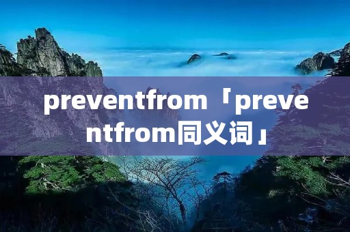 preventfrom「preventfrom同义词」 preventfrom「preventfrom同义词」