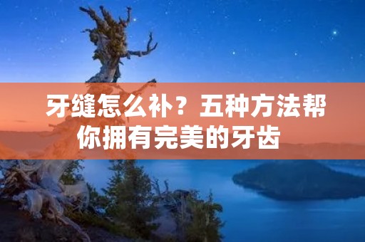  牙缝怎么补？五种方法帮你拥有完美的牙齿 
