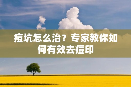 痘坑怎么治?专家教你如何有效去痘印 痘坑怎么治?专家教你如何有效去痘印